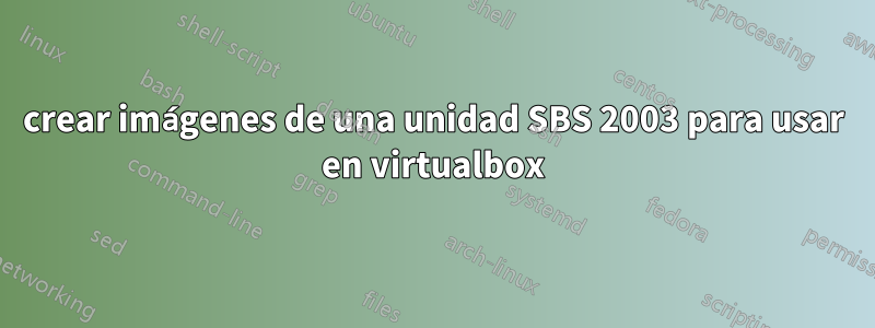 crear imágenes de una unidad SBS 2003 para usar en virtualbox