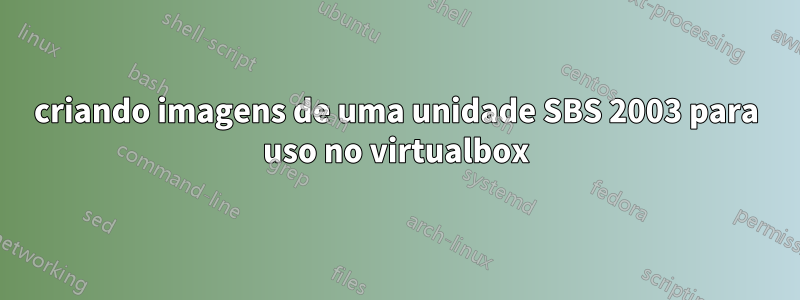 criando imagens de uma unidade SBS 2003 para uso no virtualbox