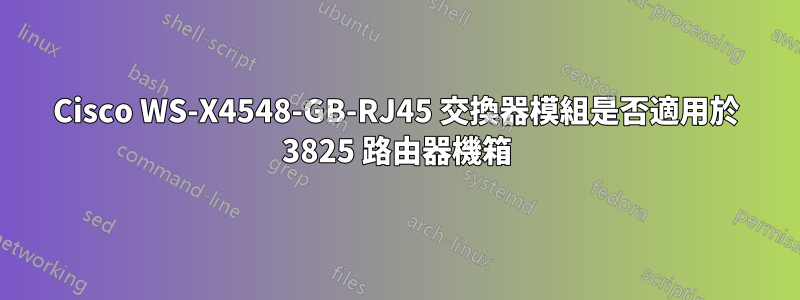 Cisco WS-X4548-GB-RJ45 交換器模組是否適用於 3825 路由器機箱