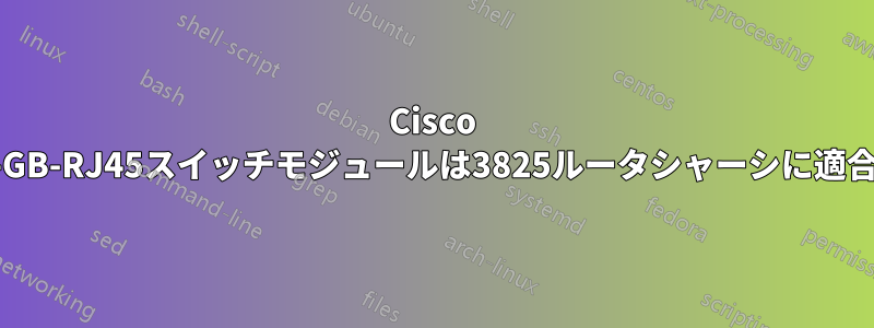 Cisco WS-X4548-GB-RJ45スイッチモジュールは3825ルータシャーシに適合しますか？