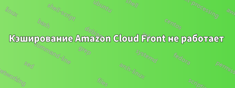 Кэширование Amazon Cloud Front не работает