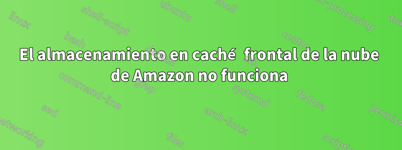 El almacenamiento en caché frontal de la nube de Amazon no funciona