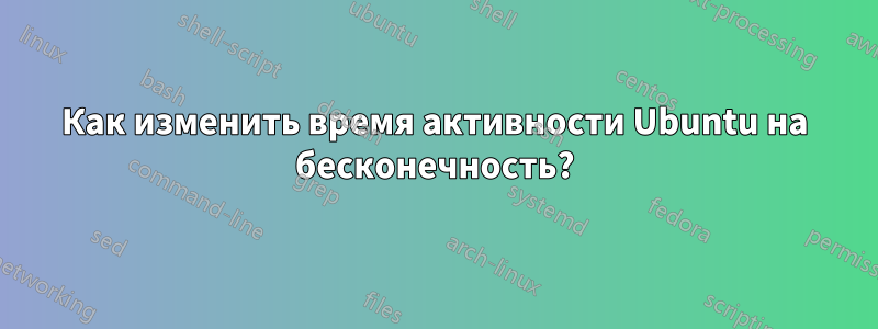 Как изменить время активности Ubuntu на бесконечность?