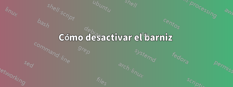 Cómo desactivar el barniz