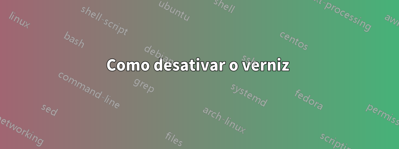 Como desativar o verniz