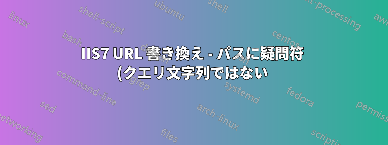 IIS7 URL 書き換え - パスに疑問符 (クエリ文字列ではない) が含まれています