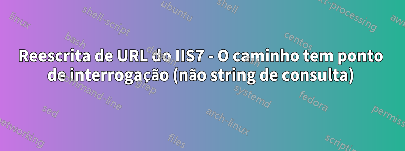 Reescrita de URL do IIS7 - O caminho tem ponto de interrogação (não string de consulta)