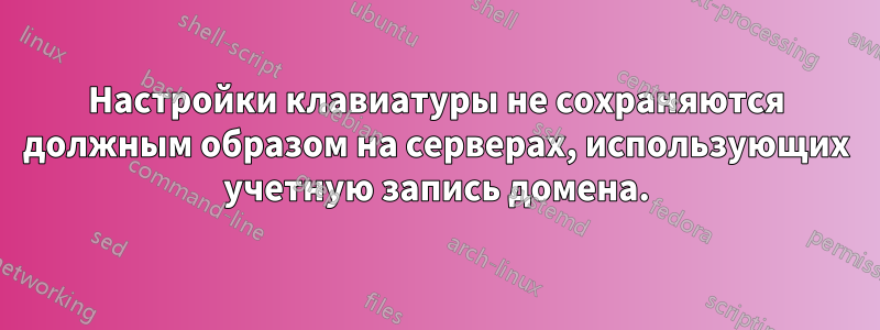 Настройки клавиатуры не сохраняются должным образом на серверах, использующих учетную запись домена.