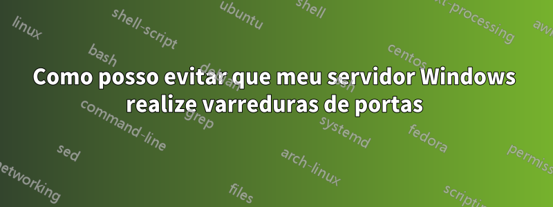 Como posso evitar que meu servidor Windows realize varreduras de portas