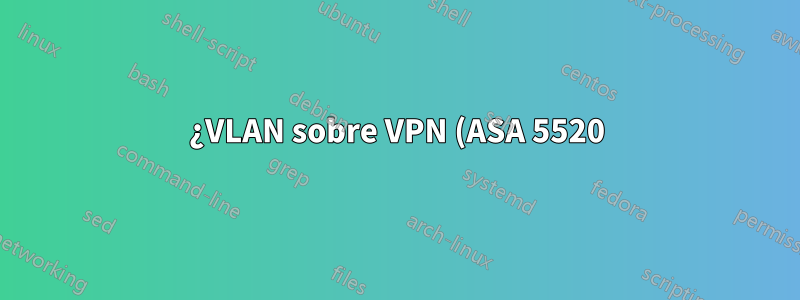 ¿VLAN sobre VPN (ASA 5520)? Si no hay otras opciones disponibles?