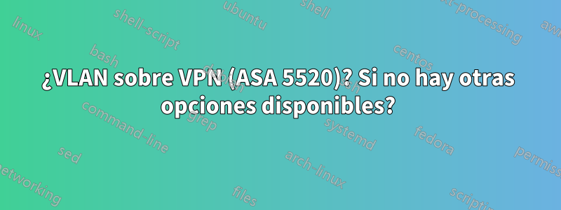 ¿VLAN sobre VPN (ASA 5520)? Si no hay otras opciones disponibles?