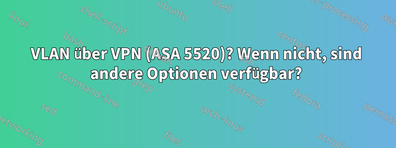 VLAN über VPN (ASA 5520)? Wenn nicht, sind andere Optionen verfügbar?