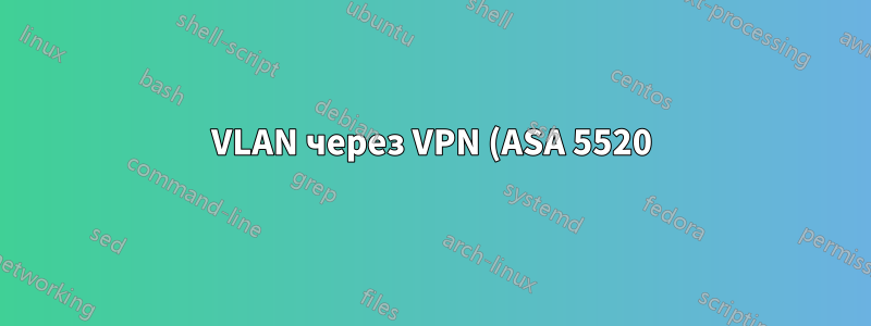 VLAN через VPN (ASA 5520)? Если нет, то какие-либо другие варианты доступны?