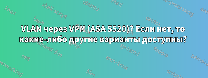 VLAN через VPN (ASA 5520)? Если нет, то какие-либо другие варианты доступны?