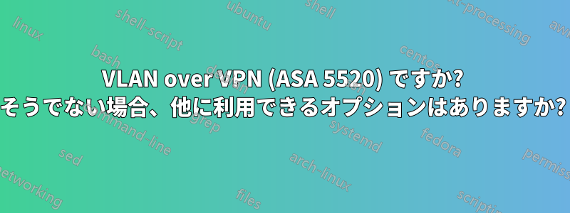 VLAN over VPN (ASA 5520) ですか? そうでない場合、他に利用できるオプションはありますか?