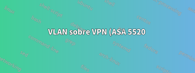 VLAN sobre VPN (ASA 5520)? se não houver outras opções disponíveis?