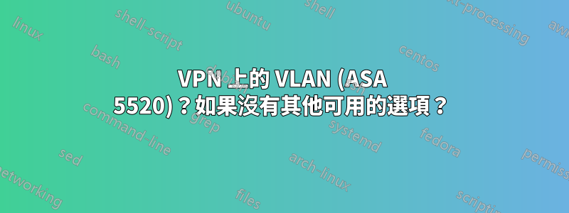 VPN 上的 VLAN (ASA 5520)？如果沒有其他可用的選項？