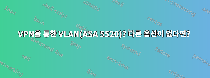 VPN을 통한 VLAN(ASA 5520)? 다른 옵션이 없다면?