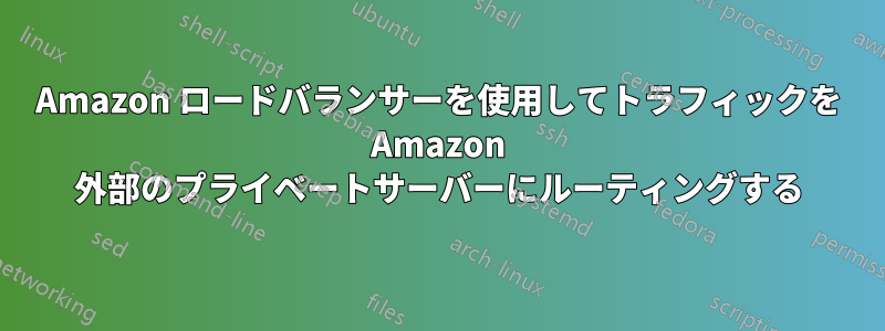 Amazon ロードバランサーを使用してトラフィックを Amazon 外部のプライベートサーバーにルーティングする