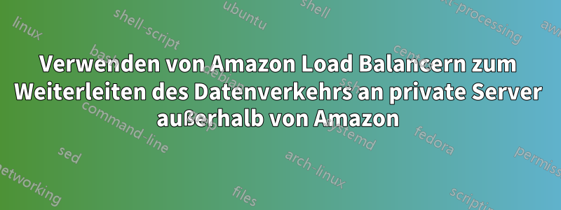 Verwenden von Amazon Load Balancern zum Weiterleiten des Datenverkehrs an private Server außerhalb von Amazon
