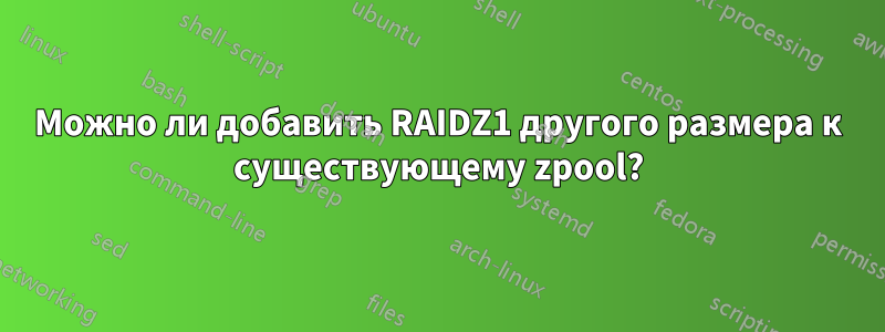 Можно ли добавить RAIDZ1 другого размера к существующему zpool?