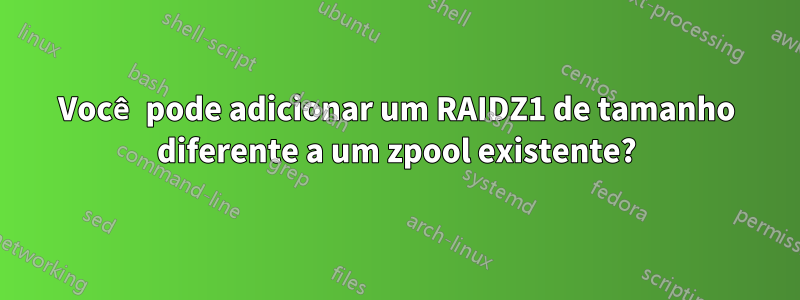 Você pode adicionar um RAIDZ1 de tamanho diferente a um zpool existente?