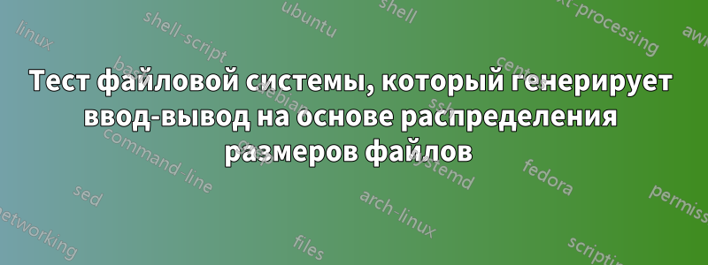 Тест файловой системы, который генерирует ввод-вывод на основе распределения размеров файлов 