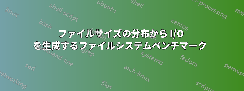 ファイルサイズの分布から I/O を生成するファイルシステムベンチマーク 