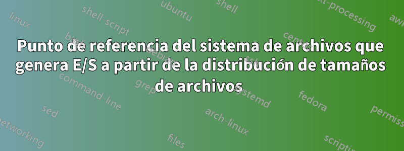 Punto de referencia del sistema de archivos que genera E/S a partir de la distribución de tamaños de archivos 