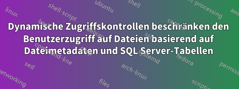 Dynamische Zugriffskontrollen beschränken den Benutzerzugriff auf Dateien basierend auf Dateimetadaten und SQL Server-Tabellen