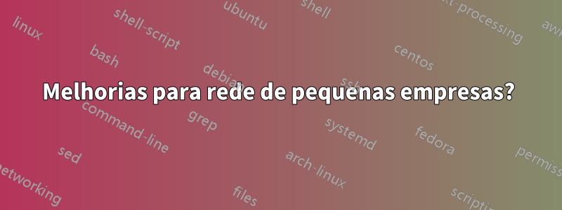 Melhorias para rede de pequenas empresas?