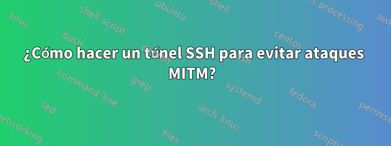 ¿Cómo hacer un túnel SSH para evitar ataques MITM? 