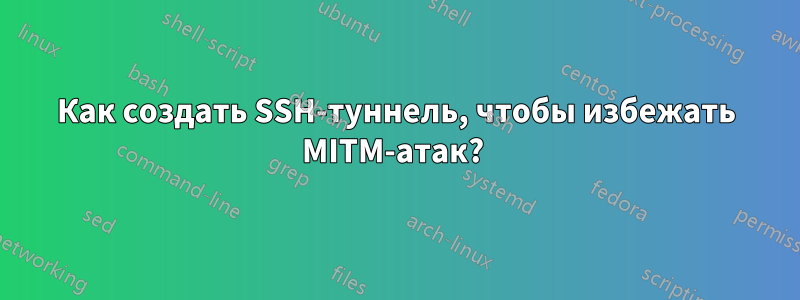 Как создать SSH-туннель, чтобы избежать MITM-атак? 
