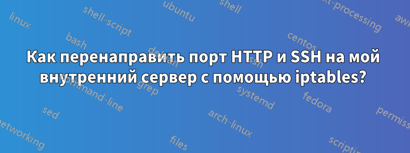 Как перенаправить порт HTTP и SSH на мой внутренний сервер с помощью iptables?