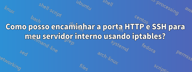 Como posso encaminhar a porta HTTP e SSH para meu servidor interno usando iptables?