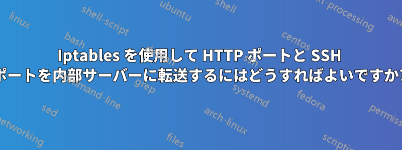 Iptables を使用して HTTP ポートと SSH ポートを内部サーバーに転送するにはどうすればよいですか?