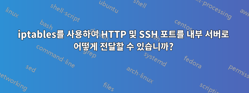 iptables를 사용하여 HTTP 및 SSH 포트를 내부 서버로 어떻게 전달할 수 있습니까?