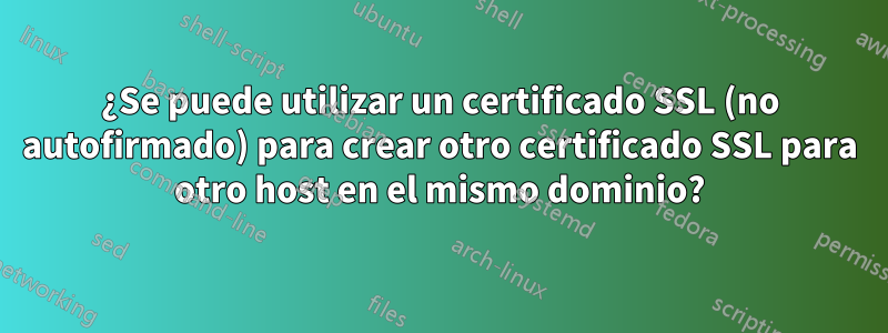¿Se puede utilizar un certificado SSL (no autofirmado) para crear otro certificado SSL para otro host en el mismo dominio?