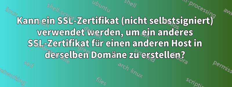 Kann ein SSL-Zertifikat (nicht selbstsigniert) verwendet werden, um ein anderes SSL-Zertifikat für einen anderen Host in derselben Domäne zu erstellen?