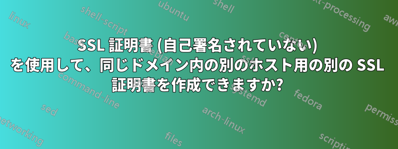 SSL 証明書 (自己署名されていない) を使用して、同じドメイン内の別のホスト用の別の SSL 証明書を作成できますか?