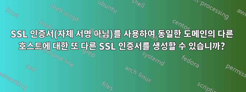 SSL 인증서(자체 서명 아님)를 사용하여 동일한 도메인의 다른 호스트에 대한 또 다른 SSL 인증서를 생성할 수 있습니까?