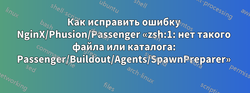 Как исправить ошибку NginX/Phusion/Passenger «zsh:1: нет такого файла или каталога: Passenger/Buildout/Agents/SpawnPreparer»
