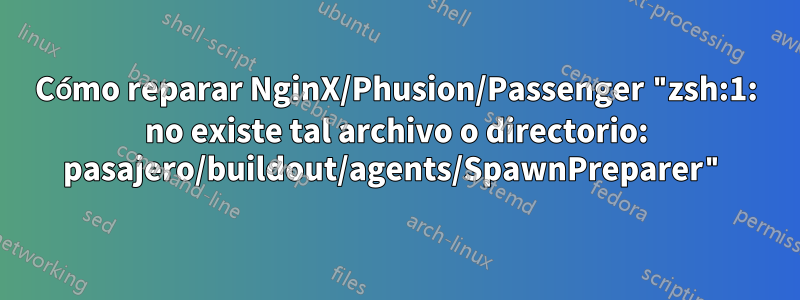 Cómo reparar NginX/Phusion/Passenger "zsh:1: no existe tal archivo o directorio: pasajero/buildout/agents/SpawnPreparer"