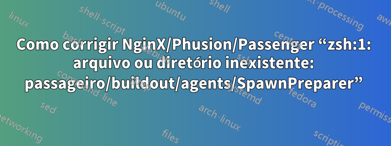 Como corrigir NginX/Phusion/Passenger “zsh:1: arquivo ou diretório inexistente: passageiro/buildout/agents/SpawnPreparer”