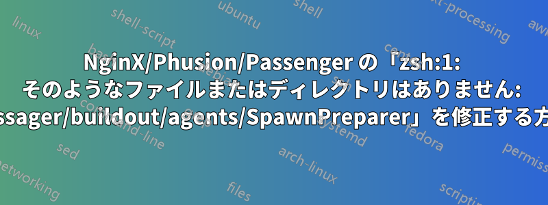 NginX/Phusion/Passenger の「zsh:1: そのようなファイルまたはディレクトリはありません: passager/buildout/agents/SpawnPreparer」を修正する方法