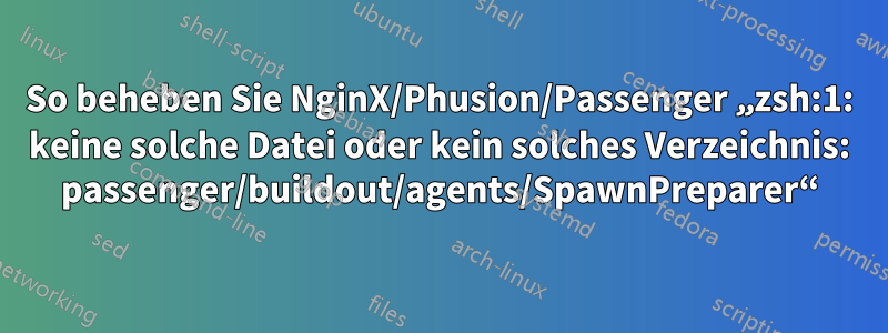 So beheben Sie NginX/Phusion/Passenger „zsh:1: keine solche Datei oder kein solches Verzeichnis: passenger/buildout/agents/SpawnPreparer“