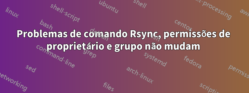 Problemas de comando Rsync, permissões de proprietário e grupo não mudam