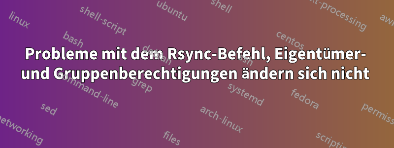 Probleme mit dem Rsync-Befehl, Eigentümer- und Gruppenberechtigungen ändern sich nicht