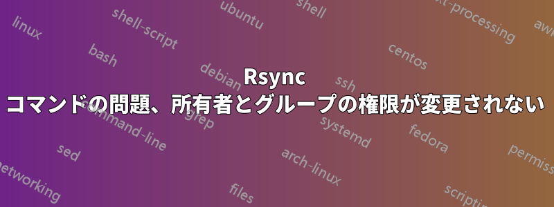 Rsync コマンドの問題、所有者とグループの権限が変更されない