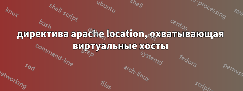 директива apache location, охватывающая виртуальные хосты